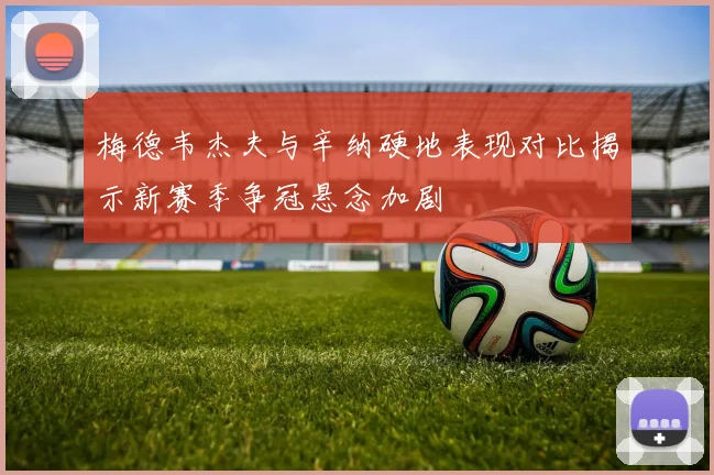 梅德韦杰夫与辛纳硬地表现对比揭示新赛季争冠悬念加剧