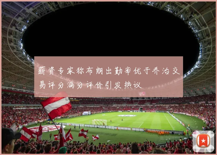 薪资专家称布朗出勤率优于乔治交易评分满分评价引发热议
