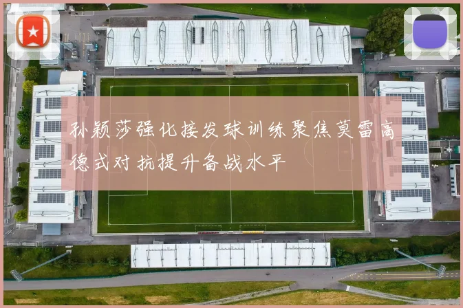 孙颖莎强化接发球训练聚焦莫雷高德式对抗提升备战水平