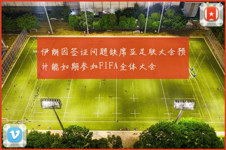 伊朗因签证问题缺席亚足联大会预计能如期参加FIFA全体大会