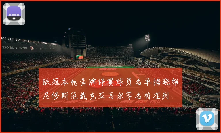 欧冠本轮黄牌停赛球员名单揭晓维尼修斯范戴克亚马尔等名将在列