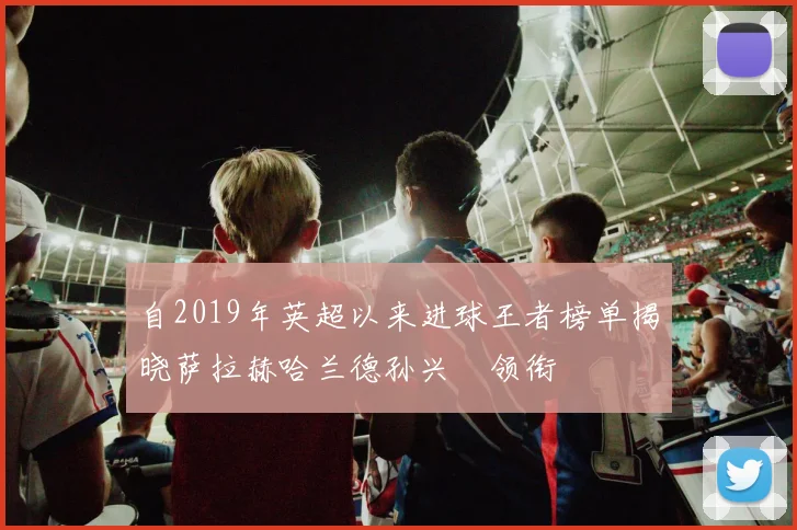 自2019年英超以来进球王者榜单揭晓萨拉赫哈兰德孙兴慜领衔
