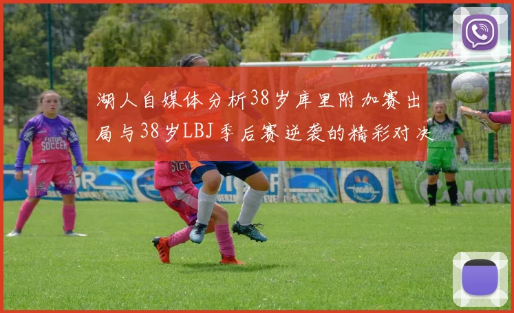 湖人自媒体分析38岁库里附加赛出局与38岁LBJ季后赛逆袭的精彩对决