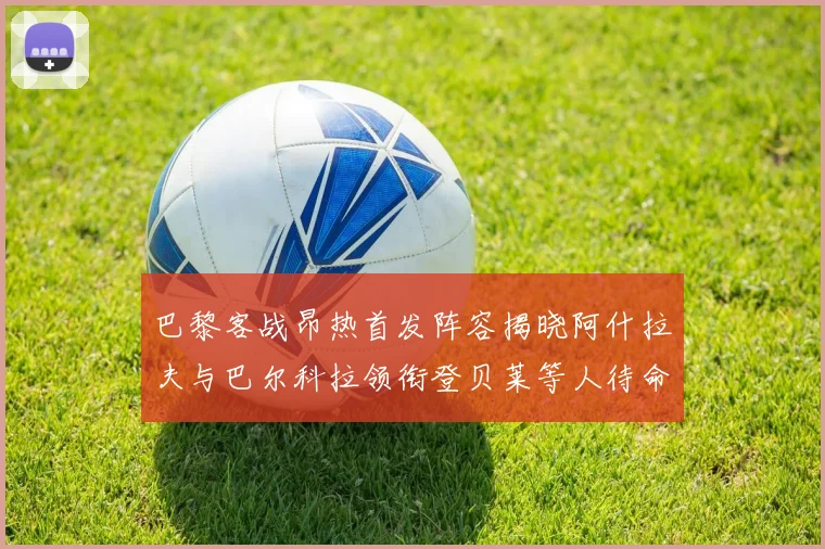 巴黎客战昂热首发阵容揭晓阿什拉夫与巴尔科拉领衔登贝莱等人待命替补