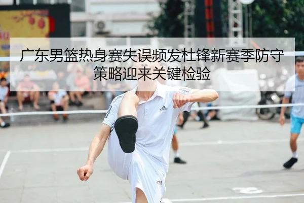 广东男篮热身赛失误频发杜锋新赛季防守策略迎来关键检验